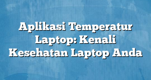 Aplikasi Temperatur Laptop: Kenali Kesehatan Laptop Anda