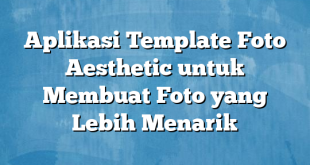 Aplikasi Template Foto Aesthetic untuk Membuat Foto yang Lebih Menarik