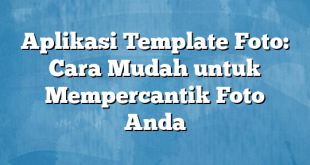 Aplikasi Template Foto: Cara Mudah untuk Mempercantik Foto Anda