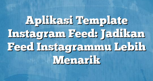 Aplikasi Template Instagram Feed: Jadikan Feed Instagrammu Lebih Menarik