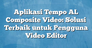 Aplikasi Tempo AL Composite Video: Solusi Terbaik untuk Pengguna Video Editor