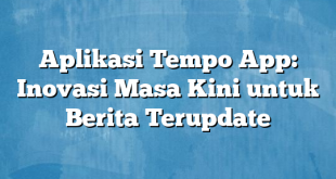 Aplikasi Tempo App: Inovasi Masa Kini untuk Berita Terupdate