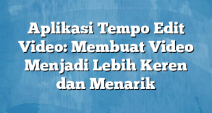 Aplikasi Tempo Edit Video: Membuat Video Menjadi Lebih Keren dan Menarik