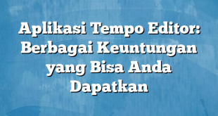 Aplikasi Tempo Editor: Berbagai Keuntungan yang Bisa Anda Dapatkan