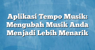 Aplikasi Tempo Musik: Mengubah Musik Anda Menjadi Lebih Menarik