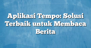 Aplikasi Tempo: Solusi Terbaik untuk Membaca Berita