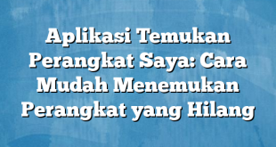 Aplikasi Temukan Perangkat Saya: Cara Mudah Menemukan Perangkat yang Hilang