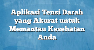 Aplikasi Tensi Darah yang Akurat untuk Memantau Kesehatan Anda