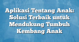 Aplikasi Tentang Anak: Solusi Terbaik untuk Mendukung Tumbuh Kembang Anak