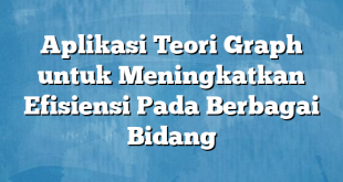 Aplikasi Teori Graph untuk Meningkatkan Efisiensi Pada Berbagai Bidang