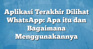 Aplikasi Terakhir Dilihat WhatsApp: Apa itu dan Bagaimana Menggunakannya