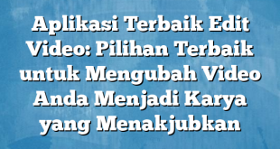 Aplikasi Terbaik Edit Video: Pilihan Terbaik untuk Mengubah Video Anda Menjadi Karya yang Menakjubkan