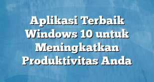 Aplikasi Terbaik Windows 10 untuk Meningkatkan Produktivitas Anda