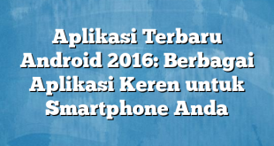 Aplikasi Terbaru Android 2016: Berbagai Aplikasi Keren untuk Smartphone Anda