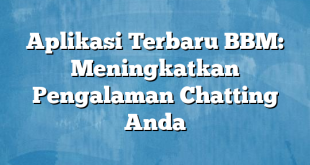 Aplikasi Terbaru BBM: Meningkatkan Pengalaman Chatting Anda