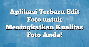 Aplikasi Terbaru Edit Foto untuk Meningkatkan Kualitas Foto Anda!