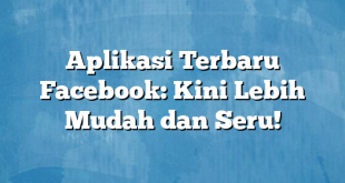 Aplikasi Terbaru Facebook: Kini Lebih Mudah dan Seru!