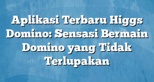 Aplikasi Terbaru Higgs Domino: Sensasi Bermain Domino yang Tidak Terlupakan