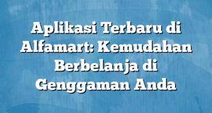 Aplikasi Terbaru di Alfamart: Kemudahan Berbelanja di Genggaman Anda