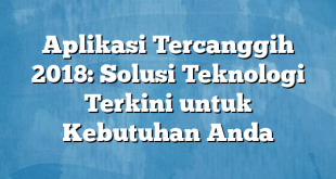 Aplikasi Tercanggih 2018: Solusi Teknologi Terkini untuk Kebutuhan Anda