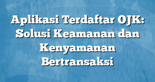 Aplikasi Terdaftar OJK: Solusi Keamanan dan Kenyamanan Bertransaksi