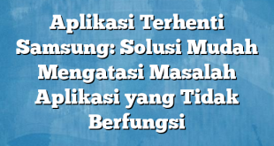 Aplikasi Terhenti Samsung: Solusi Mudah Mengatasi Masalah Aplikasi yang Tidak Berfungsi