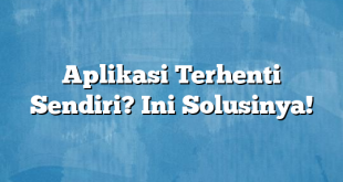 Aplikasi Terhenti Sendiri? Ini Solusinya!