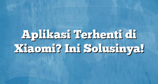 Aplikasi Terhenti di Xiaomi? Ini Solusinya!