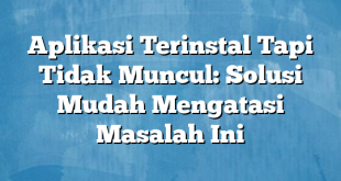 Aplikasi Terinstal Tapi Tidak Muncul: Solusi Mudah Mengatasi Masalah Ini