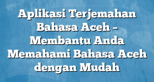 Aplikasi Terjemahan Bahasa Aceh – Membantu Anda Memahami Bahasa Aceh dengan Mudah