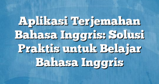 Aplikasi Terjemahan Bahasa Inggris: Solusi Praktis untuk Belajar Bahasa Inggris