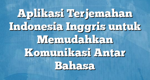 Aplikasi Terjemahan Indonesia Inggris untuk Memudahkan Komunikasi Antar Bahasa