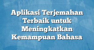 Aplikasi Terjemahan Terbaik untuk Meningkatkan Kemampuan Bahasa