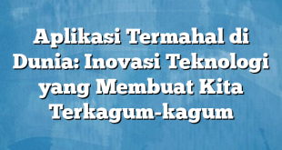 Aplikasi Termahal di Dunia: Inovasi Teknologi yang Membuat Kita Terkagum-kagum