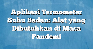 Aplikasi Termometer Suhu Badan: Alat yang Dibutuhkan di Masa Pandemi