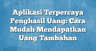 Aplikasi Terpercaya Penghasil Uang: Cara Mudah Mendapatkan Uang Tambahan