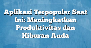 Aplikasi Terpopuler Saat Ini: Meningkatkan Produktivitas dan Hiburan Anda