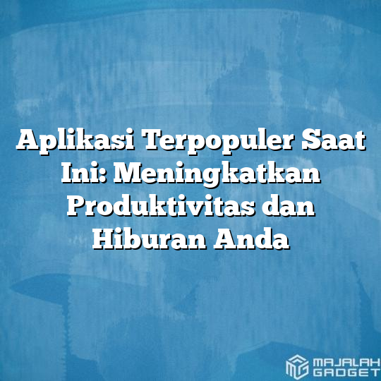 Aplikasi Terpopuler Saat Ini Meningkatkan Produktivitas Dan Hiburan Anda Majalah Gadget 5047