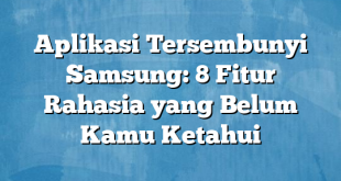 Aplikasi Tersembunyi Samsung: 8 Fitur Rahasia yang Belum Kamu Ketahui