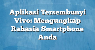 Aplikasi Tersembunyi Vivo: Mengungkap Rahasia Smartphone Anda