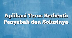 Aplikasi Terus Berhenti: Penyebab dan Solusinya