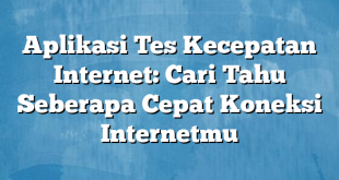 Aplikasi Tes Kecepatan Internet: Cari Tahu Seberapa Cepat Koneksi Internetmu