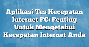 Aplikasi Tes Kecepatan Internet PC: Penting Untuk Mengetahui Kecepatan Internet Anda