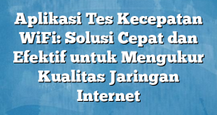 Aplikasi Tes Kecepatan WiFi: Solusi Cepat dan Efektif untuk Mengukur Kualitas Jaringan Internet