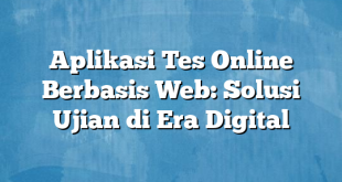 Aplikasi Tes Online Berbasis Web: Solusi Ujian di Era Digital