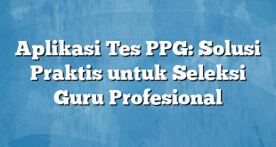 Aplikasi Tes PPG: Solusi Praktis untuk Seleksi Guru Profesional