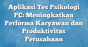 Aplikasi Tes Psikologi PC: Meningkatkan Performa Karyawan dan Produktivitas Perusahaan