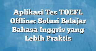 Aplikasi Tes TOEFL Offline: Solusi Belajar Bahasa Inggris yang Lebih Praktis