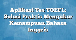 Aplikasi Tes TOEFL: Solusi Praktis Mengukur Kemampuan Bahasa Inggris