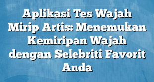 Aplikasi Tes Wajah Mirip Artis: Menemukan Kemiripan Wajah dengan Selebriti Favorit Anda